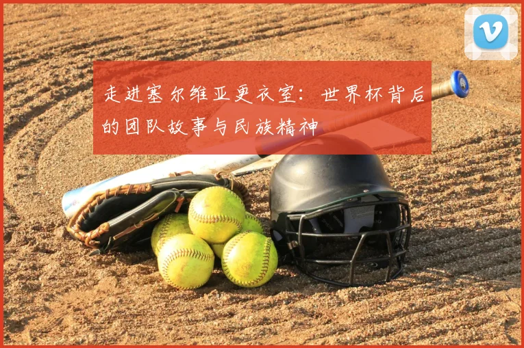 走进塞尔维亚更衣室：世界杯背后的团队故事与民族精神