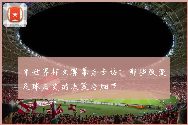 年世界杯决赛幕后专访:那些改变足球历史的决策与细节