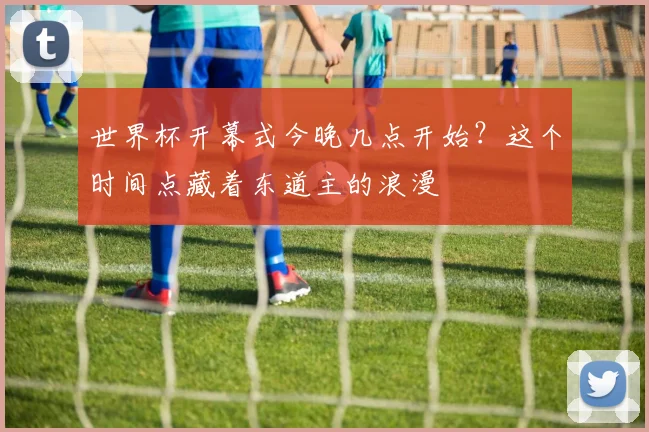 世界杯开幕式今晚几点开始?这个时间点藏着东道主的浪漫