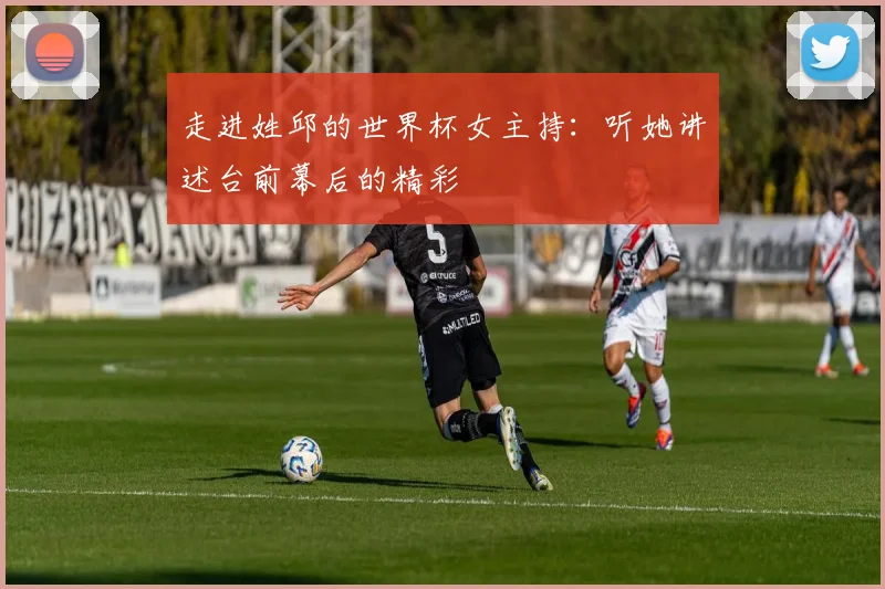 走进姓邱的世界杯女主持：听她讲述台前幕后的精彩