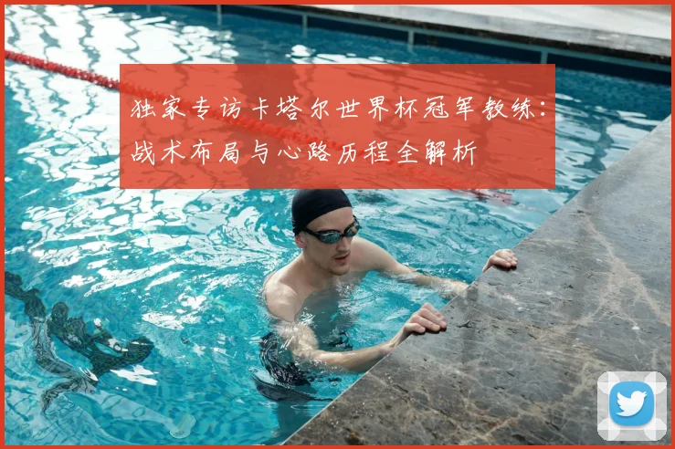 独家专访卡塔尔世界杯冠军教练:战术布局与心路历程全解析