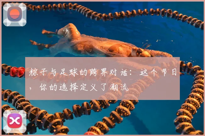粽子与足球的跨界对话:这个节日,你的选择定义了潮流