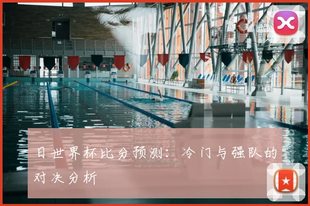 日世界杯比分预测：冷门与强队的对决分析