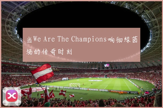 当We Are The Champions响彻绿茵场的传奇时刻