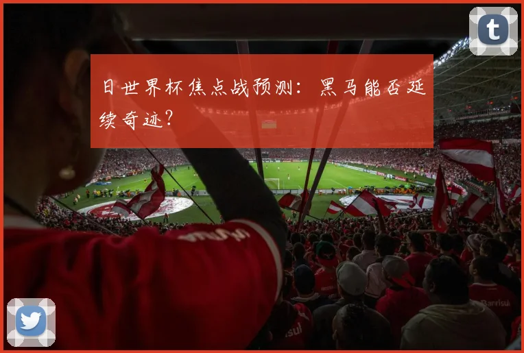 日世界杯焦点战预测：黑马能否延续奇迹？