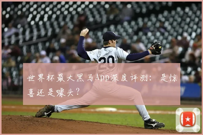 世界杯最大黑马App深度评测:是惊喜还是噱头?