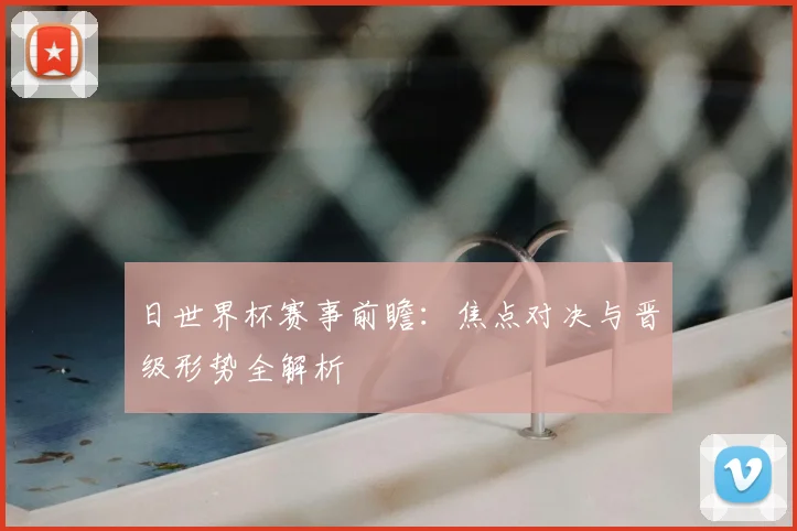 日世界杯赛事前瞻：焦点对决与晋级形势全解析