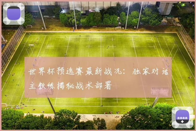世界杯预选赛最新战况：独家对话主教练揭秘战术部署