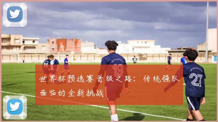 世界杯预选赛晋级之路：传统强队面临的全新挑战