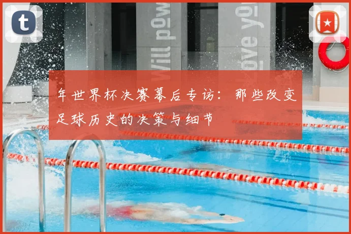 年世界杯决赛幕后专访:那些改变足球历史的决策与细节