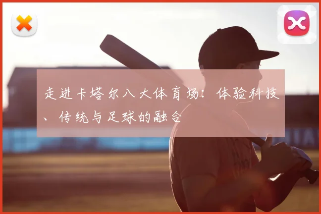 走进卡塔尔八大体育场：体验科技、传统与足球的融合