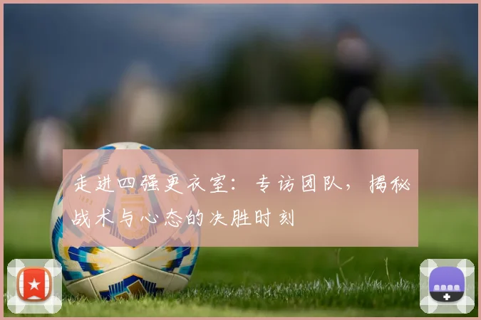 走进四强更衣室：专访团队，揭秘战术与心态的决胜时刻