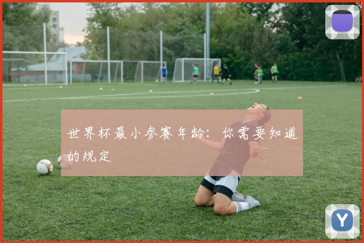 世界杯最小参赛年龄：你需要知道的规定