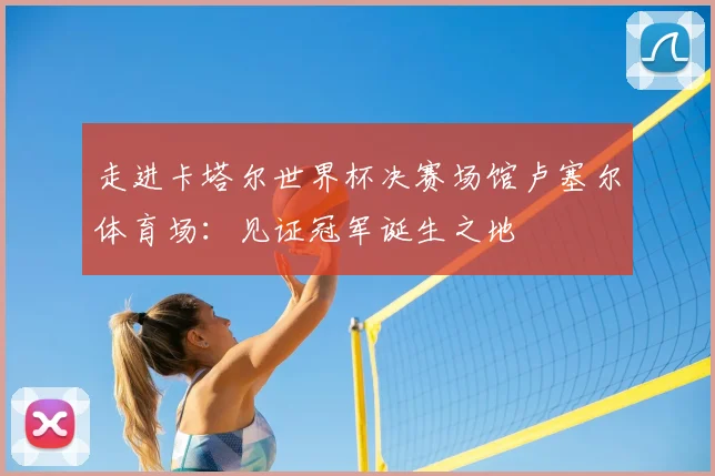 走进卡塔尔世界杯决赛场馆卢塞尔体育场：见证冠军诞生之地