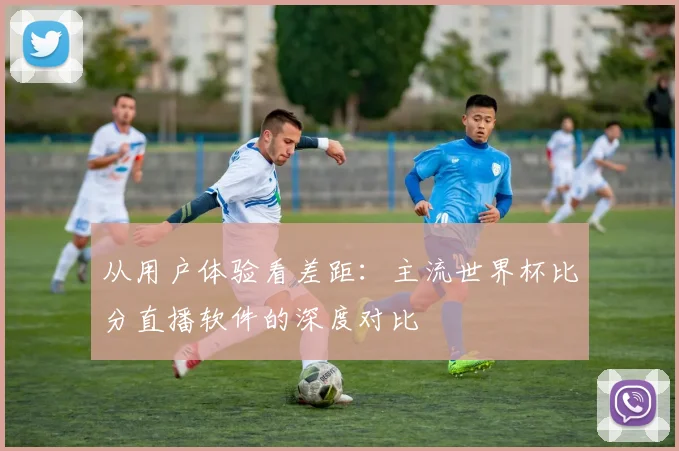 从用户体验看差距:主流世界杯比分直播软件的深度对比