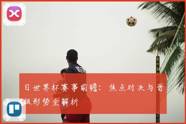 日世界杯赛事前瞻：焦点对决与晋级形势全解析