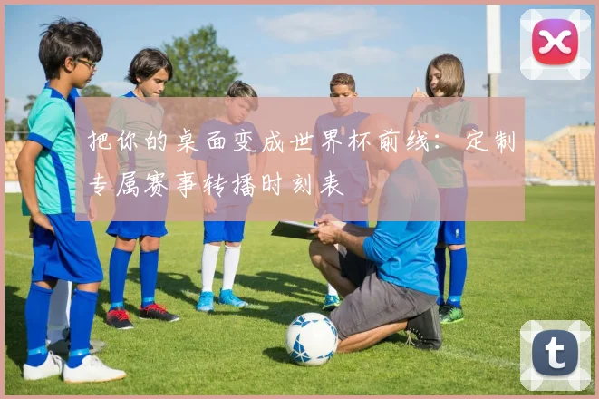 把你的桌面变成世界杯前线：定制专属赛事转播时刻表