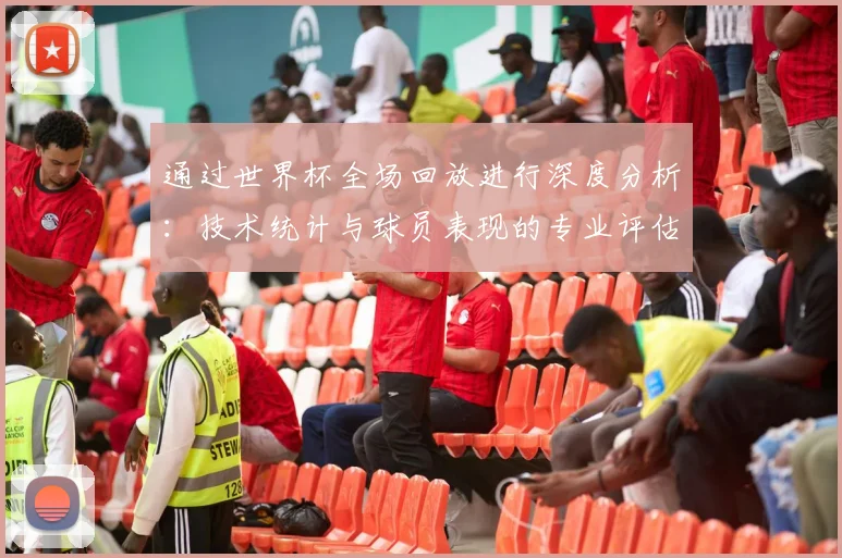通过世界杯全场回放进行深度分析：技术统计与球员表现的专业评估