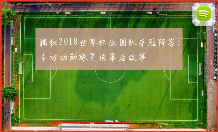 揭秘2018世界杯法国队夺冠阵容：专访功勋球员谈幕后故事