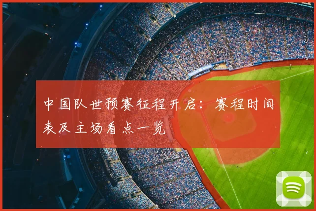 中国队世预赛征程开启：赛程时间表及主场看点一览