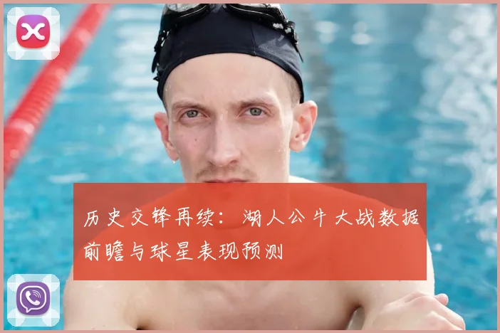 历史交锋再续：湖人公牛大战数据前瞻与球星表现预测