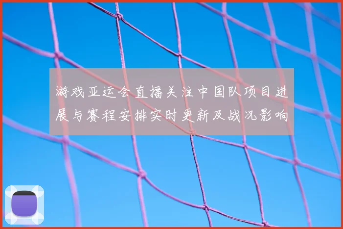 游戏亚运会直播关注中国队项目进展与赛程安排实时更新及战况影响