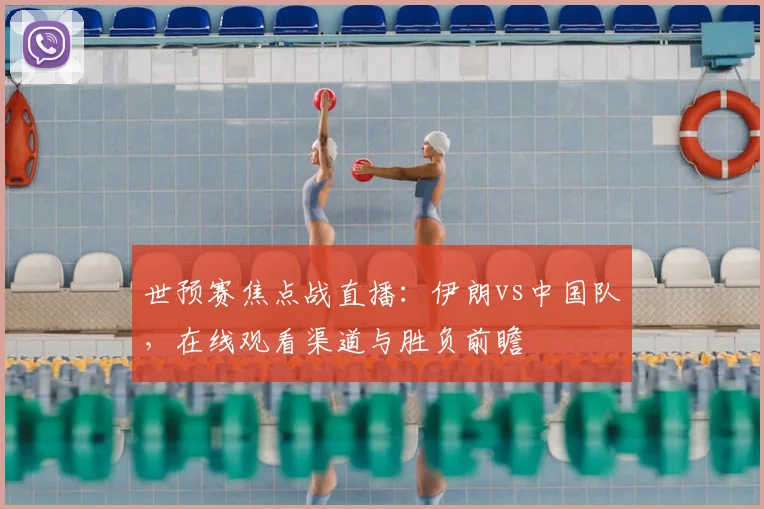 世预赛焦点战直播：伊朗vs中国队，在线观看渠道与胜负前瞻