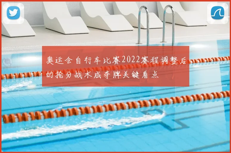 奥运会自行车比赛2022赛程调整后的抢分战术成夺牌关键看点