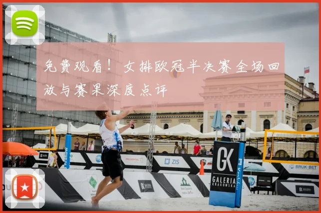 免费观看！女排欧冠半决赛全场回放与赛果深度点评