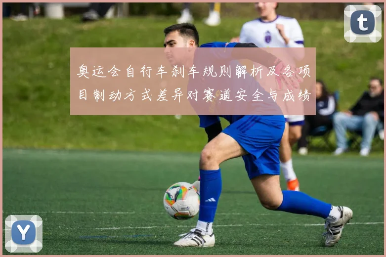 奥运会自行车刹车规则解析及各项目制动方式差异对赛道安全与成绩影响