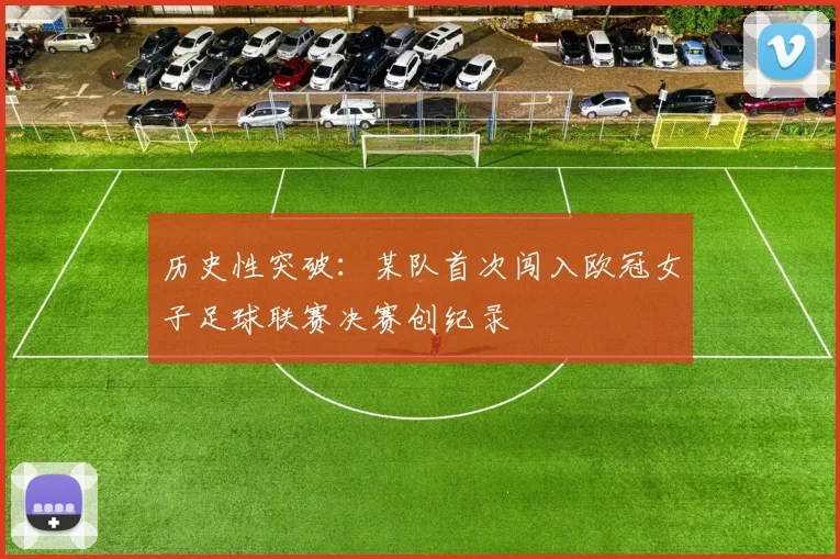 历史性突破：某队首次闯入欧冠女子足球联赛决赛创纪录