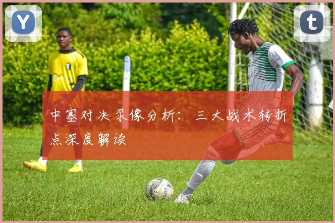 中塞对决录像分析：三大战术转折点深度解读