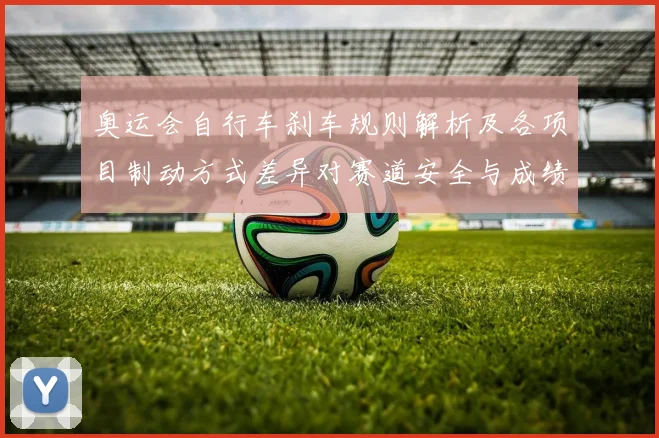 奥运会自行车刹车规则解析及各项目制动方式差异对赛道安全与成绩影响