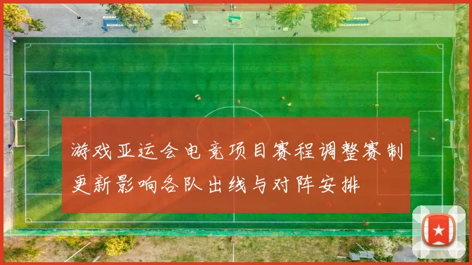 游戏亚运会电竞项目赛程调整赛制更新影响各队出线与对阵安排