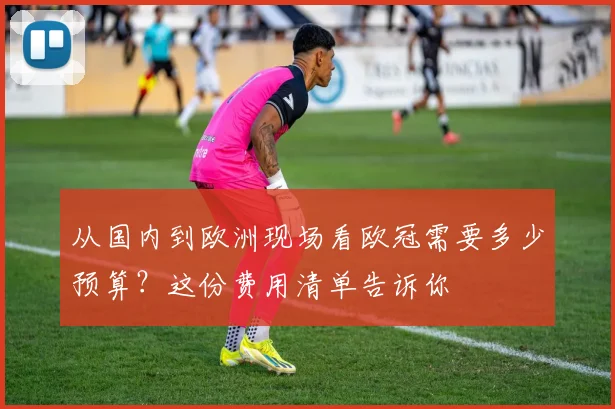 从国内到欧洲现场看欧冠需要多少预算？这份费用清单告诉你