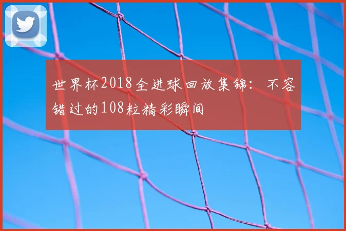 世界杯2018全进球回放集锦：不容错过的108粒精彩瞬间