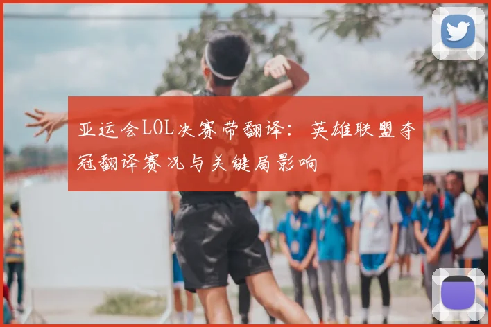 亚运会LOL决赛带翻译：英雄联盟夺冠翻译赛况与关键局影响