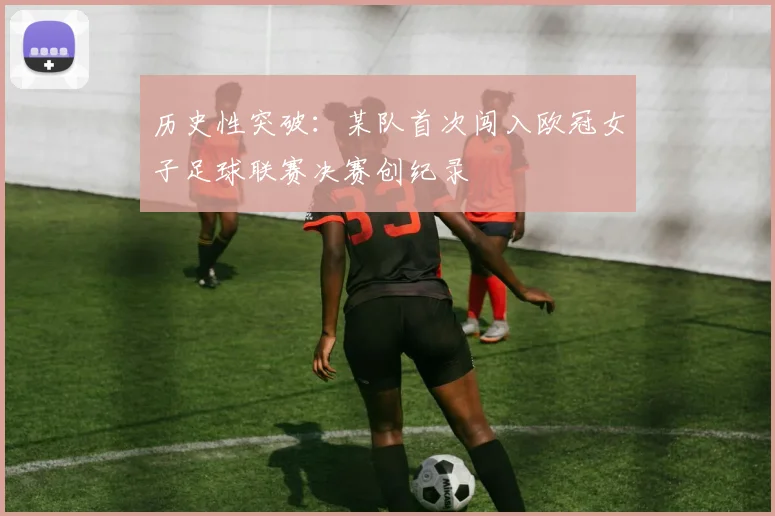 历史性突破：某队首次闯入欧冠女子足球联赛决赛创纪录